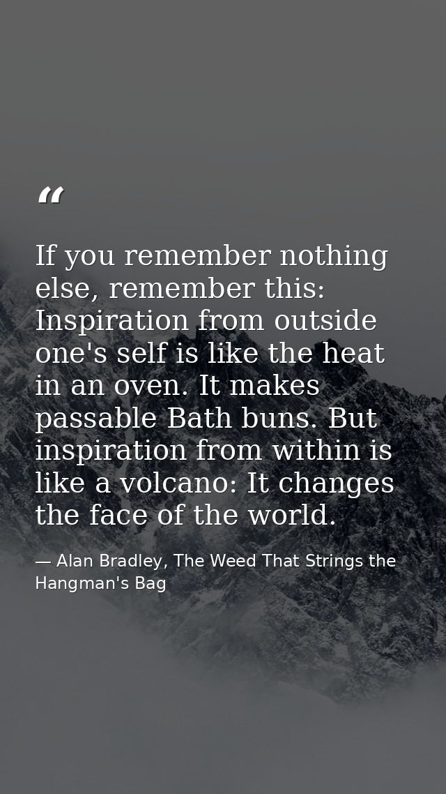 If you remember nothing else, remember this: Inspiration from outside one's self is like the heat in an oven. It makes p — Alan Bradley, The Weed That Strings the Hangman's Bag