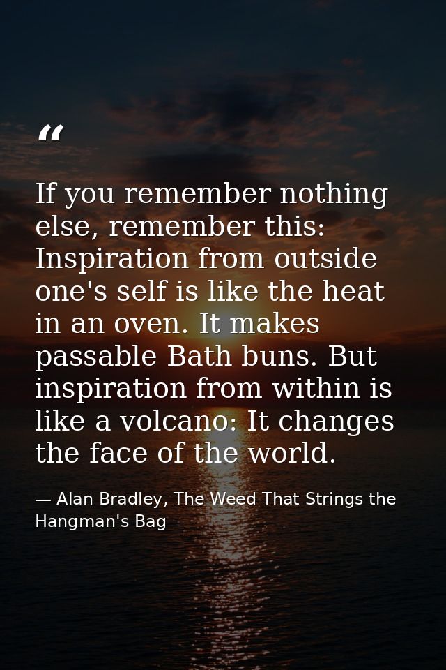 If you remember nothing else, remember this: Inspiration from outside one's self is like the heat in an oven. It makes p — Alan Bradley, The Weed That Strings the Hangman's Bag