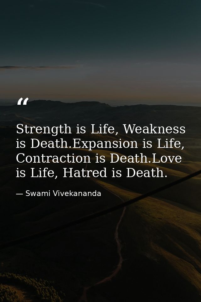 Strength is Life, Weakness is Death.Expansion is Life, Contraction is Death.Love is Life, Hatred is Death. — Swami Vivekananda