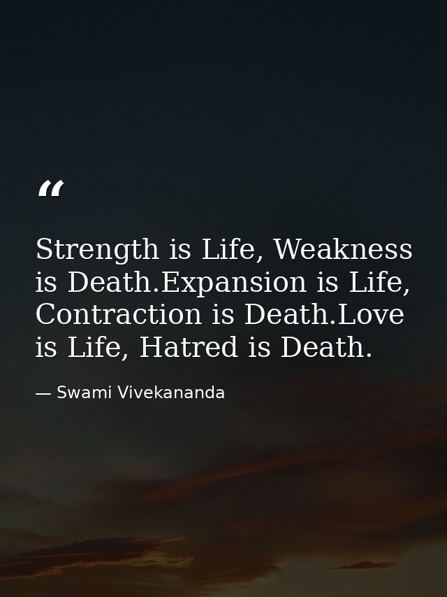 Strength is Life, Weakness is Death.Expansion is Life, Contraction is Death.Love is Life, Hatred is Death. — Swami Vivekananda
