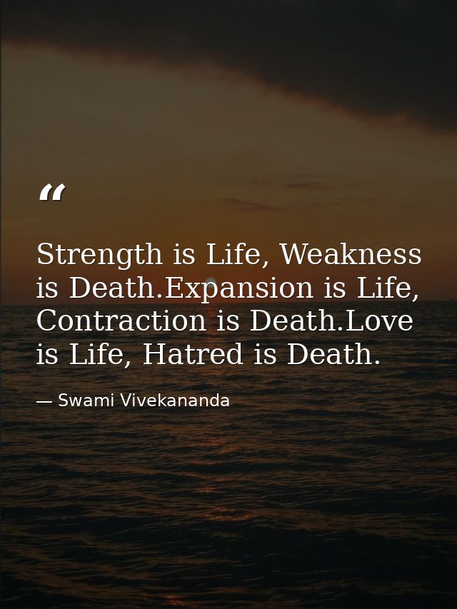 Strength is Life, Weakness is Death.Expansion is Life, Contraction is Death.Love is Life, Hatred is Death. — Swami Vivekananda