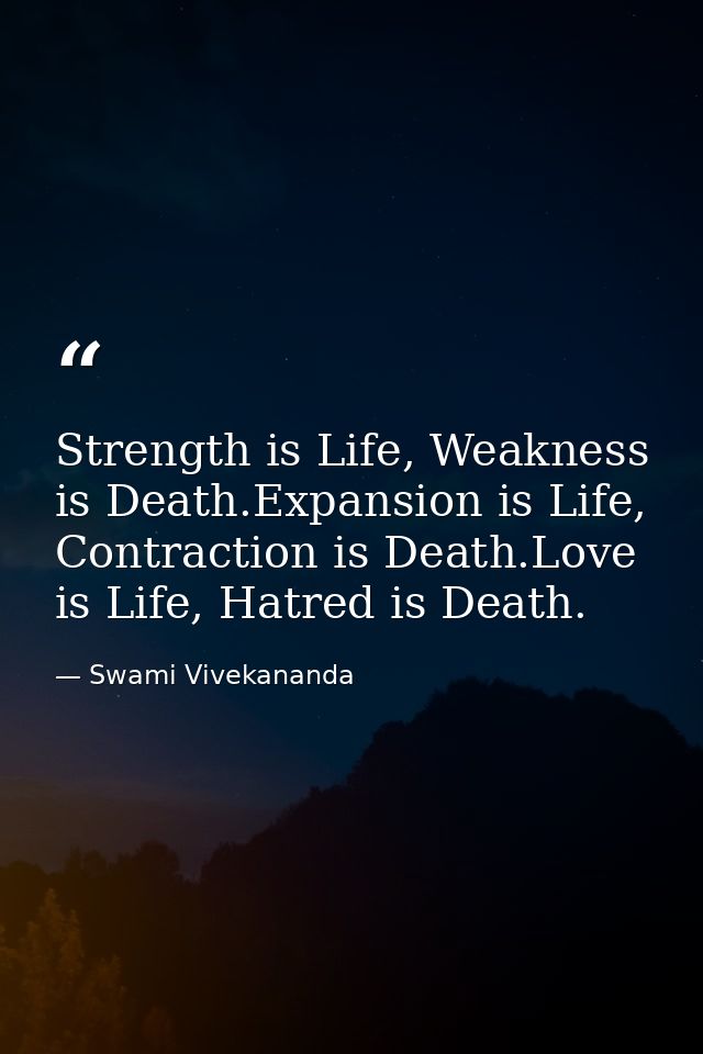 Strength is Life, Weakness is Death.Expansion is Life, Contraction is Death.Love is Life, Hatred is Death. — Swami Vivekananda