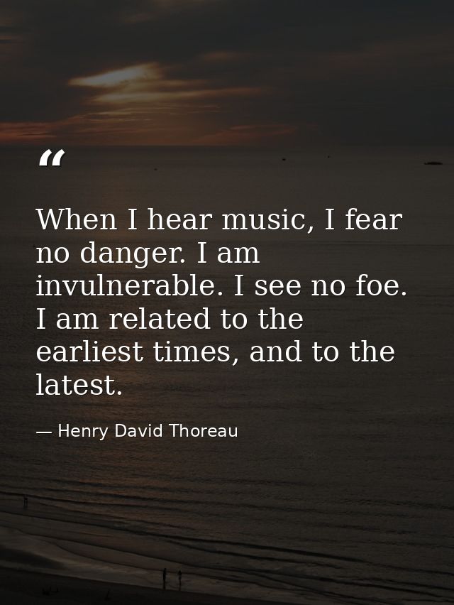 When I hear music, I fear no danger. I am invulnerable. I see no foe. I am related to the earliest times, and to the lat — Henry David Thoreau