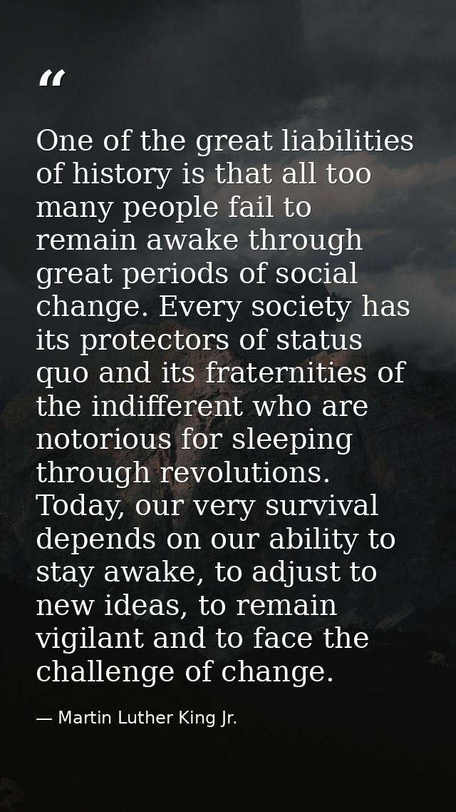 One of the great liabilities of history is that all too many people fail to remain awake through great periods of social — Martin Luther King Jr.