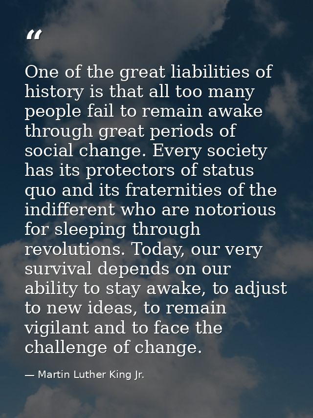 One of the great liabilities of history is that all too many people fail to remain awake through great periods of social — Martin Luther King Jr.