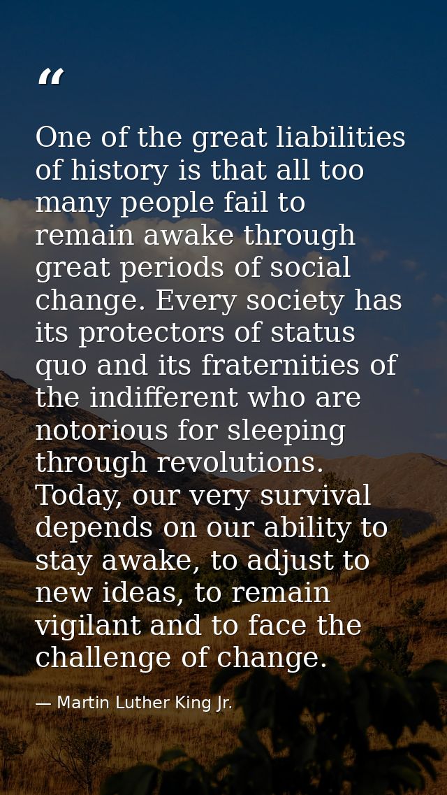 One of the great liabilities of history is that all too many people fail to remain awake through great periods of social — Martin Luther King Jr.