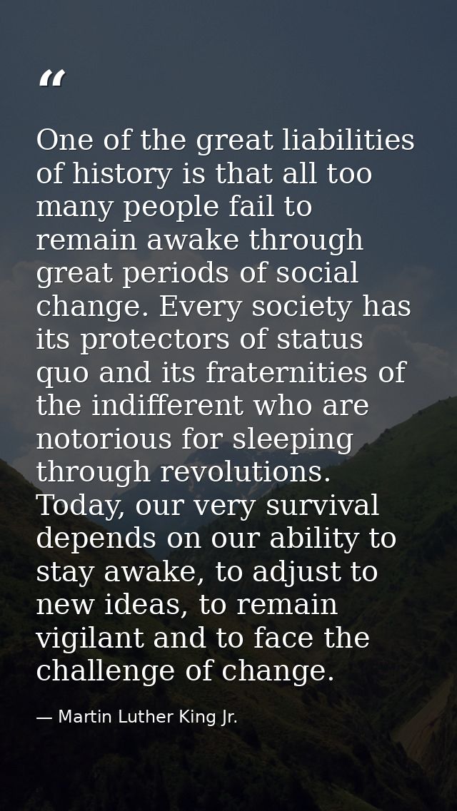 One of the great liabilities of history is that all too many people fail to remain awake through great periods of social — Martin Luther King Jr.