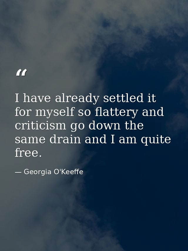 I have already settled it for myself so flattery and criticism go down the same drain and I am quite free. — Georgia O'Keeffe