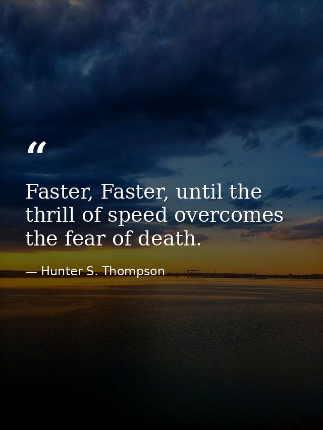 Faster, Faster, until the thrill of speed overcomes the fear of death. — Hunter S. Thompson