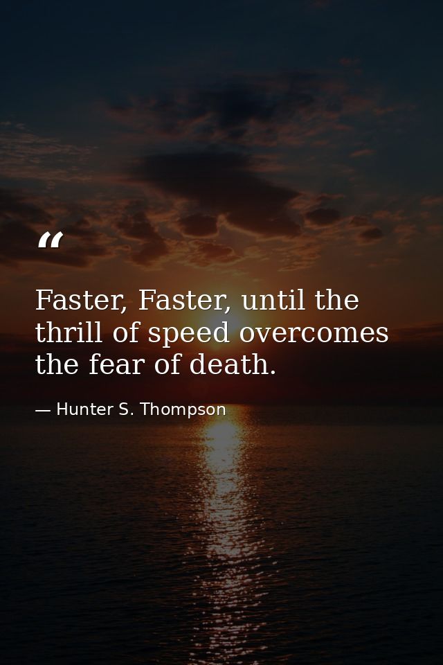 Faster, Faster, until the thrill of speed overcomes the fear of death. — Hunter S. Thompson