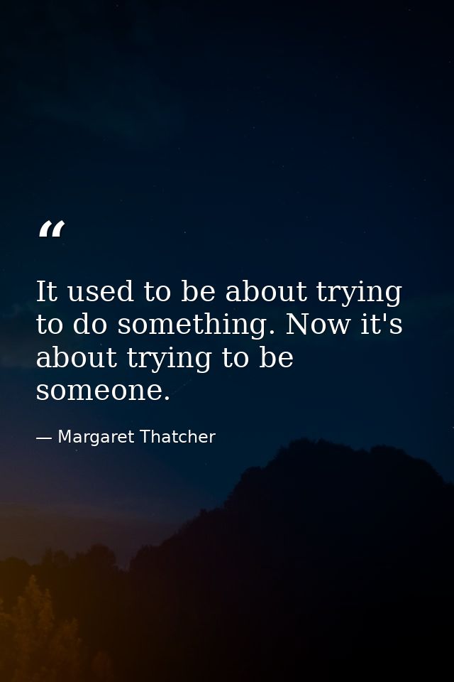 It used to be about trying to do something. Now it's about trying to be someone. — Margaret Thatcher