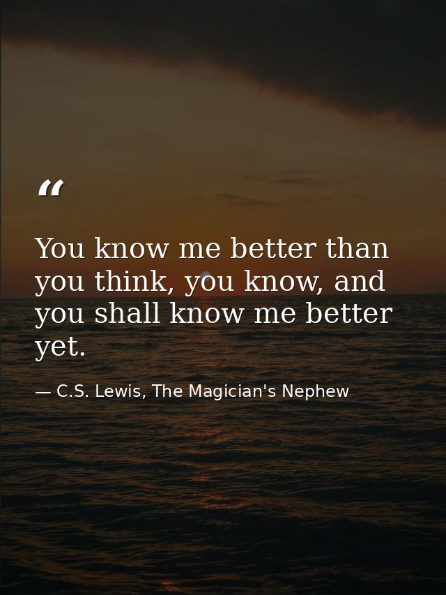 You know me better than you think, you know, and you shall know me better yet. — C.S. Lewis, The Magician's Nephew