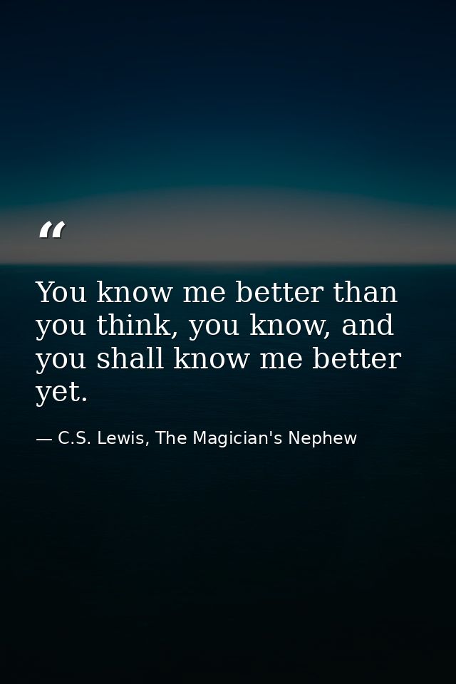 You know me better than you think, you know, and you shall know me better yet. — C.S. Lewis, The Magician's Nephew