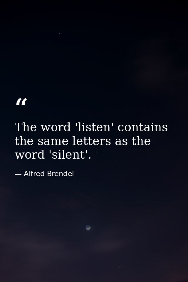 The word 'listen' contains the same letters as the word 'silent'. — Alfred Brendel