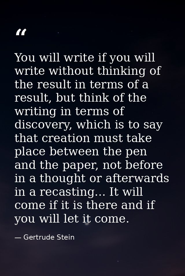 You will write if you will write without thinking of the result in terms of a result, but think of the writing in terms  — Gertrude Stein