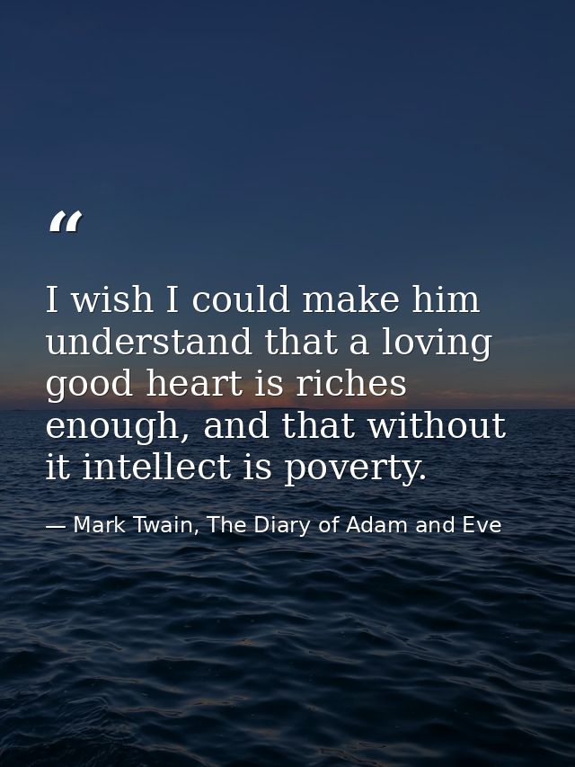 I wish I could make him understand that a loving good heart is riches enough, and that without it intellect is poverty. — Mark Twain, The Diary of Adam and Eve