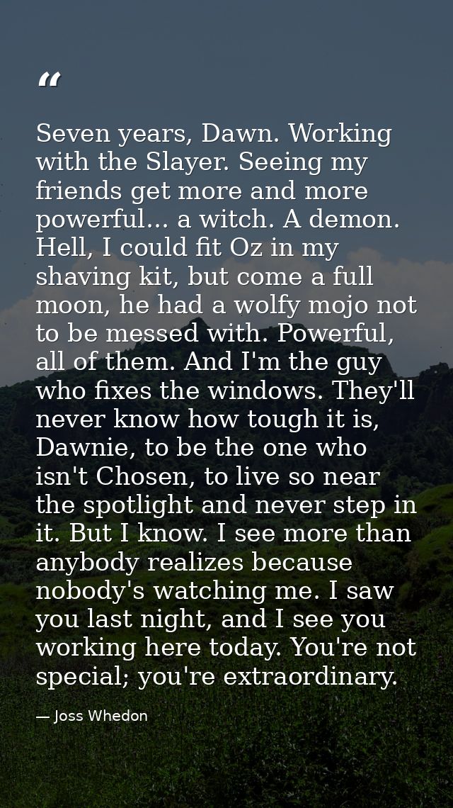 Seven years, Dawn. Working with the Slayer. Seeing my friends get more and more powerful... a witch. A demon. Hell, I co — Joss Whedon