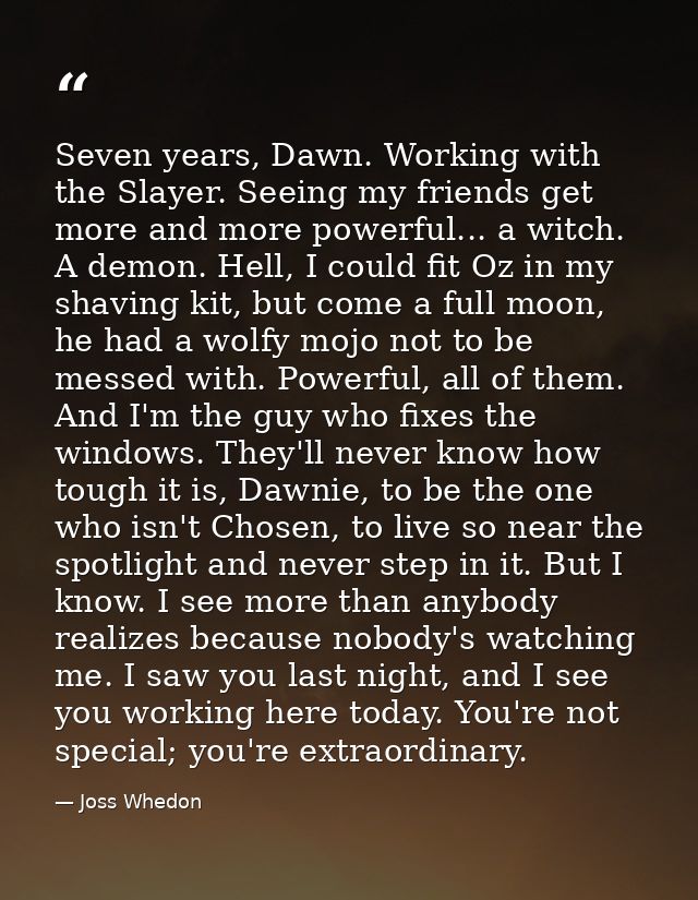 Seven years, Dawn. Working with the Slayer. Seeing my friends get more and more powerful... a witch. A demon. Hell, I co — Joss Whedon