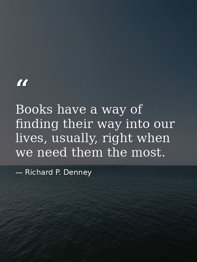 Books have a way of finding their way into our lives, usually, right when we need them the most. — Richard P. Denney