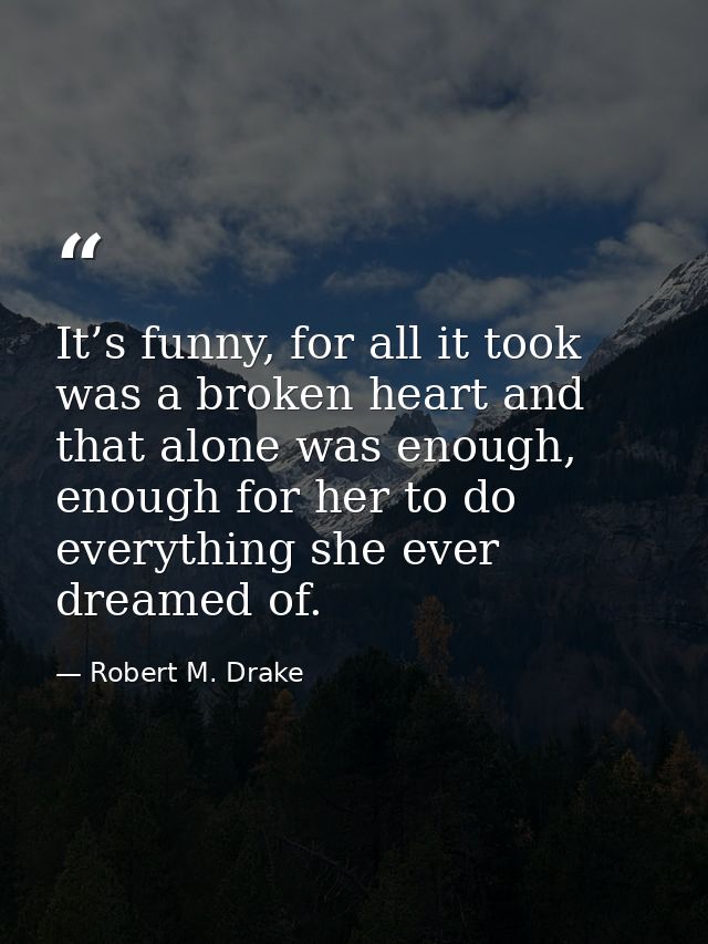It’s funny, for all it took was a broken heart and that alone was enough, enough for her to do everything she ever dream — Robert M. Drake