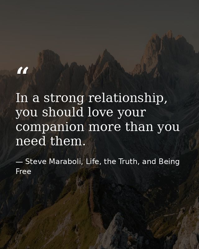 In a strong relationship, you should love your companion more than you need them. — Steve Maraboli, Life, the Truth, and Being Free