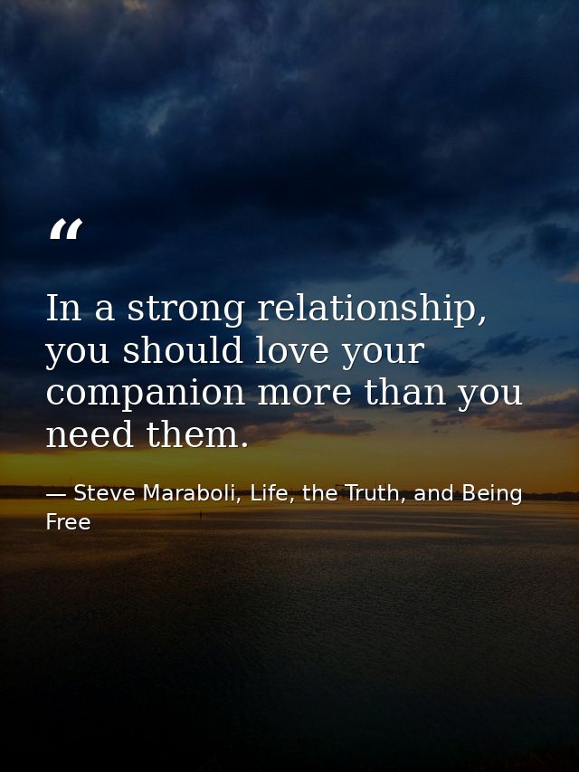 In a strong relationship, you should love your companion more than you need them. — Steve Maraboli, Life, the Truth, and Being Free