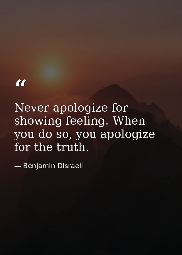 Never apologize for showing feeling. When you do so, you apologize for the truth. — Benjamin Disraeli