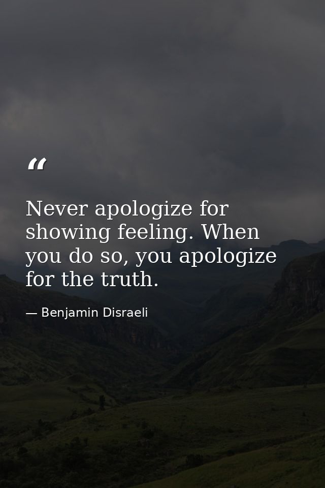 Never apologize for showing feeling. When you do so, you apologize for the truth. — Benjamin Disraeli