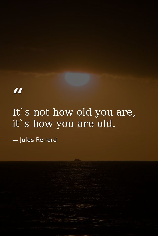 It`s not how old you are, it`s how you are old. — Jules Renard