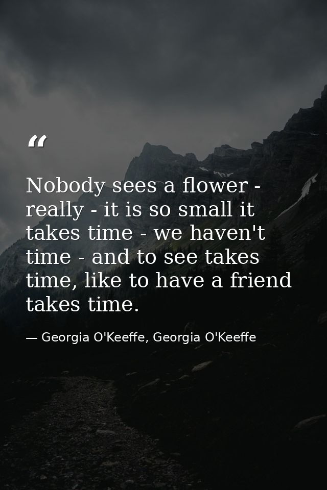 Nobody sees a flower - really - it is so small it takes time - we haven't time - and to see takes time, like to have a f — Georgia O'Keeffe, Georgia O'Keeffe