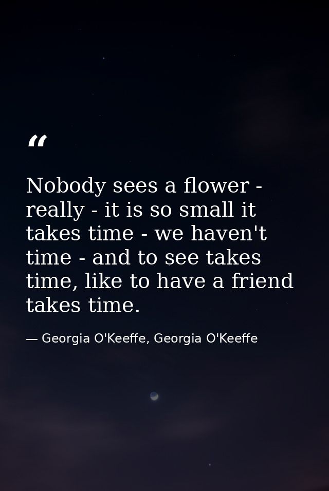Nobody sees a flower - really - it is so small it takes time - we haven't time - and to see takes time, like to have a f — Georgia O'Keeffe, Georgia O'Keeffe
