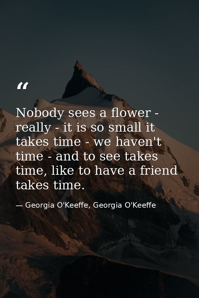 Nobody sees a flower - really - it is so small it takes time - we haven't time - and to see takes time, like to have a f — Georgia O'Keeffe, Georgia O'Keeffe