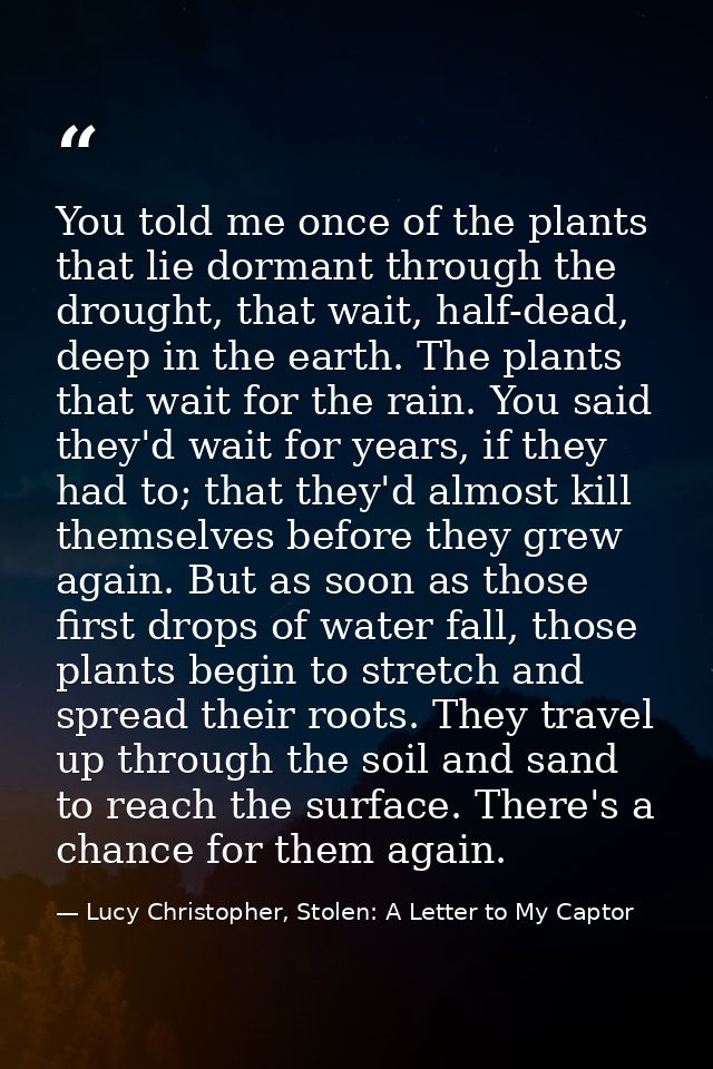 You told me once of the plants that lie dormant through the drought, that wait, half-dead, deep in the earth. The plants — Lucy Christopher, Stolen: A Letter to My Captor