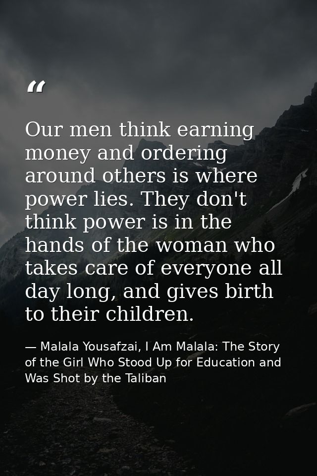 Our men think earning money and ordering around others is where power lies. They don't think power is in the hands of th — Malala Yousafzai, I Am Malala: The Story of the Girl Who Stood Up for Education and Was Shot by the Taliban