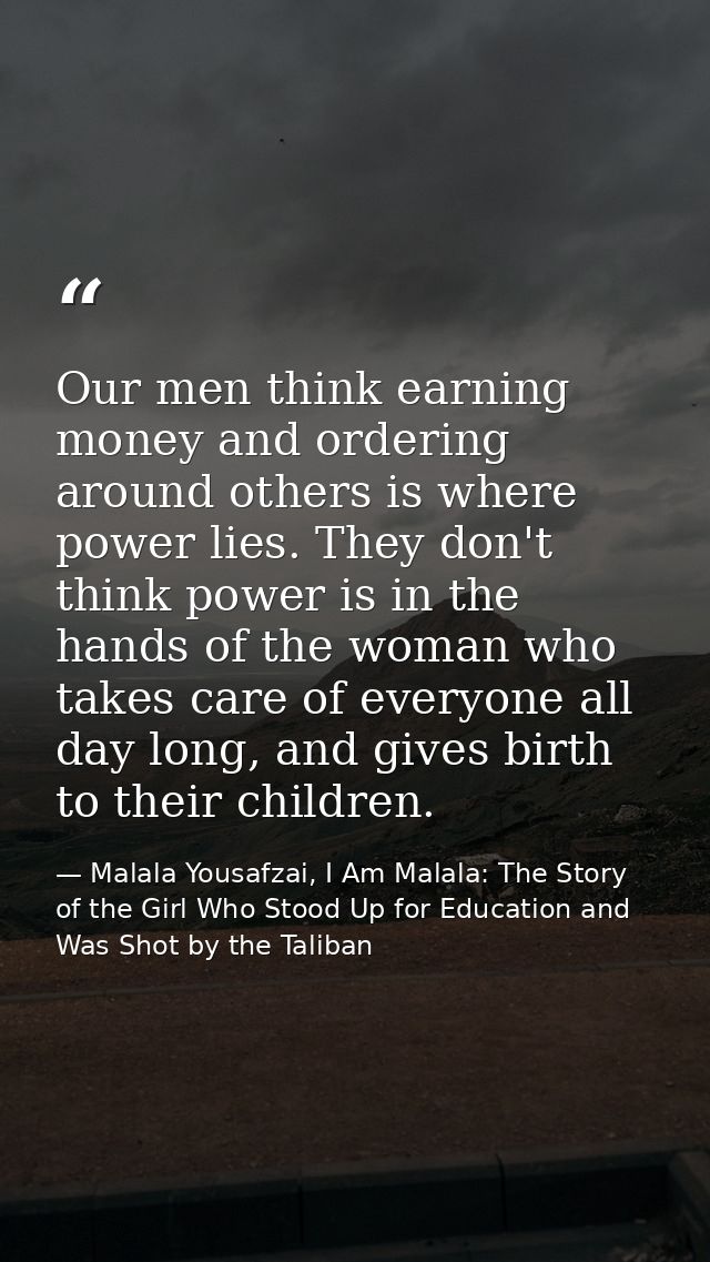 Our men think earning money and ordering around others is where power lies. They don't think power is in the hands of th — Malala Yousafzai, I Am Malala: The Story of the Girl Who Stood Up for Education and Was Shot by the Taliban