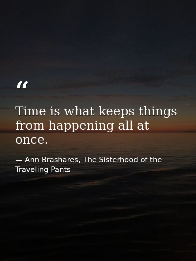 Time is what keeps things from happening all at once. — Ann Brashares, The Sisterhood of the Traveling Pants
