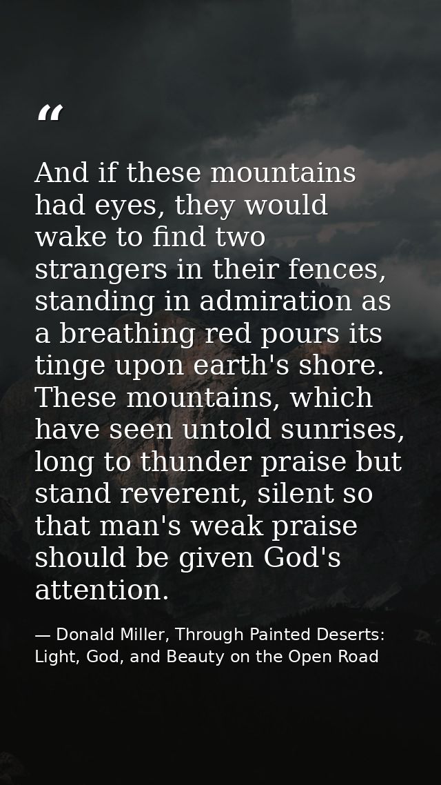 And if these mountains had eyes, they would wake to find two strangers in their fences, standing in admiration as a brea — Donald Miller, Through Painted Deserts: Light, God, and Beauty on the Open Road
