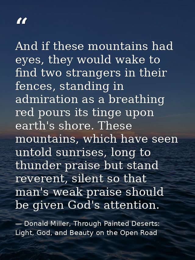 And if these mountains had eyes, they would wake to find two strangers in their fences, standing in admiration as a brea — Donald Miller, Through Painted Deserts: Light, God, and Beauty on the Open Road