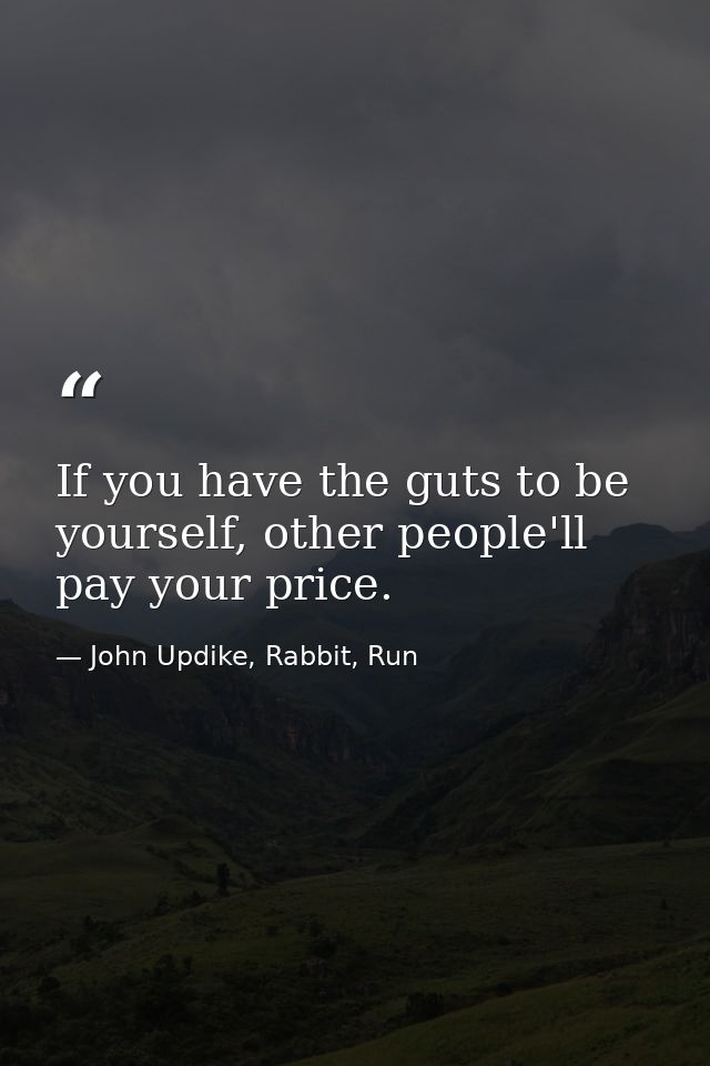 If you have the guts to be yourself, other people'll pay your price. — John Updike, Rabbit, Run