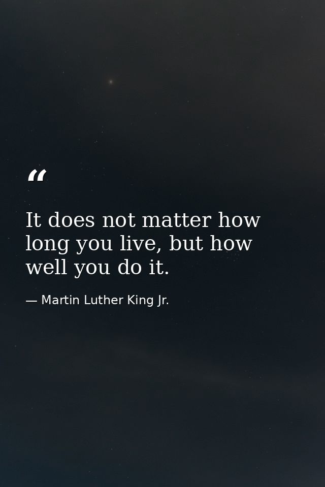 It does not matter how long you live, but how well you do it. — Martin Luther King Jr.