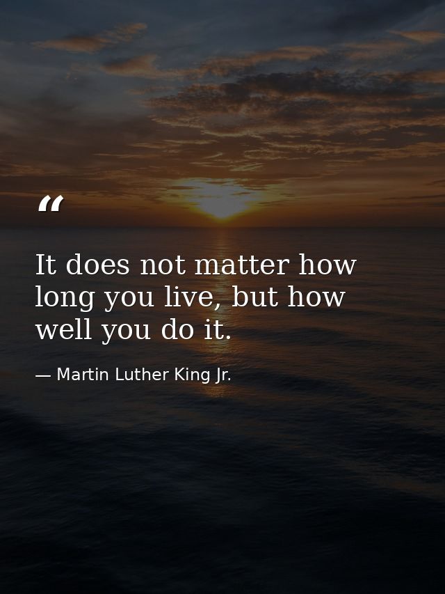 It does not matter how long you live, but how well you do it. — Martin Luther King Jr.