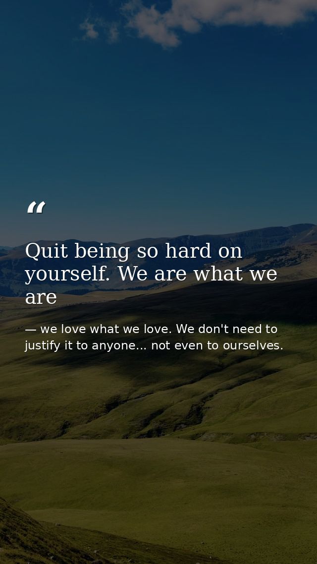 Quit being so hard on yourself. We are what we are — we love what we love. We don't need to justify it to anyone... not even to ourselves.
