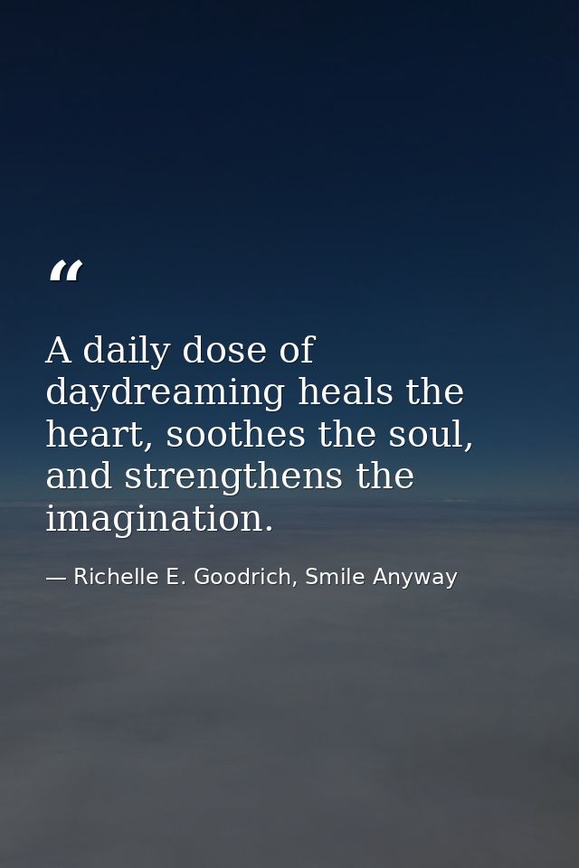 A daily dose of daydreaming heals the heart, soothes the soul, and strengthens the imagination. — Richelle E. Goodrich, Smile Anyway