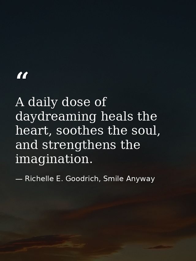A daily dose of daydreaming heals the heart, soothes the soul, and strengthens the imagination. — Richelle E. Goodrich, Smile Anyway
