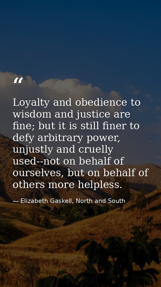 Loyalty and obedience to wisdom and justice are fine; but it is still finer to defy arbitrary power, unjustly and cruell — Elizabeth Gaskell, North and South