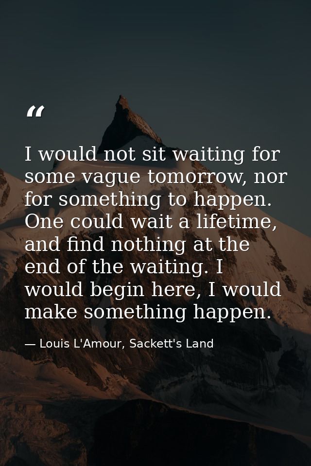 I would not sit waiting for some vague tomorrow, nor for something to happen. One could wait a lifetime, and find nothin — Louis L'Amour, Sackett's Land