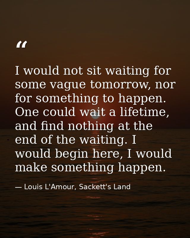 I would not sit waiting for some vague tomorrow, nor for something to happen. One could wait a lifetime, and find nothin — Louis L'Amour, Sackett's Land