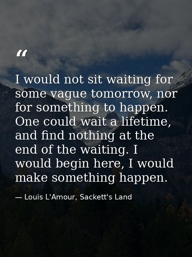 I would not sit waiting for some vague tomorrow, nor for something to happen. One could wait a lifetime, and find nothin — Louis L'Amour, Sackett's Land
