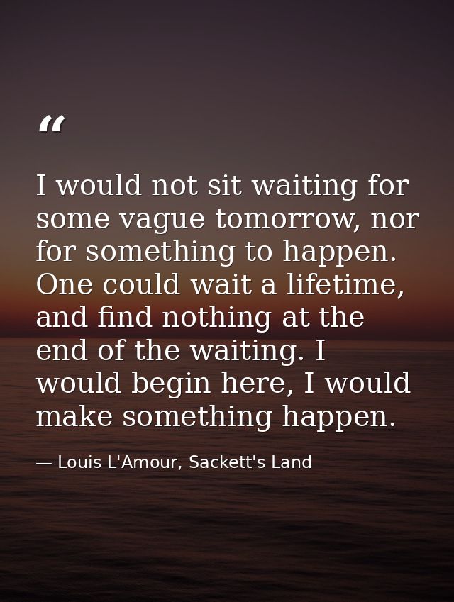 I would not sit waiting for some vague tomorrow, nor for something to happen. One could wait a lifetime, and find nothin — Louis L'Amour, Sackett's Land