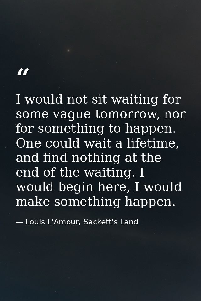 I would not sit waiting for some vague tomorrow, nor for something to happen. One could wait a lifetime, and find nothin — Louis L'Amour, Sackett's Land